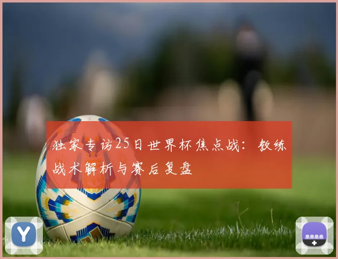 独家专访25日世界杯焦点战：教练战术解析与赛后复盘